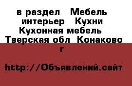  в раздел : Мебель, интерьер » Кухни. Кухонная мебель . Тверская обл.,Конаково г.